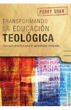 Transformando la educación teológica: Una guía práctica para el aprendizaje integrado - Perry Shaw