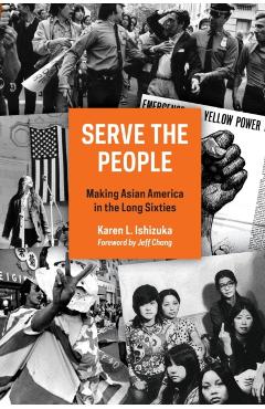 Serve the People: Making Asian America in the Long Sixties - Karen L. Ishizuka
