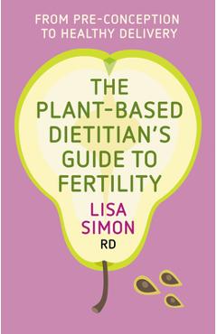 The Plant-Based Dietitian\'s Guide to Fertility: From Pre-Conception to Healthy Delivery - Lisa Simon Rd