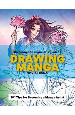 The Complete Beginner\'s Guide to Drawing Manga: 101 Tips for Becoming a Manga Artist - Sonia Leong
