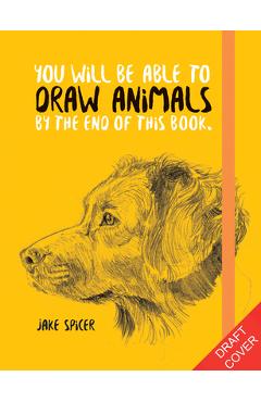 You Will Be Able to Draw Animals by the End of This Book - Jake Spicer