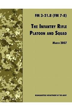 The Infantry Rifle and Platoon Squad: The Official U.S. Army Field Manual FM 3-21.8 (FM 7-8), 28 March 2007 revision - U. S. Department Of The Army