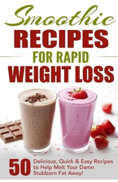Smoothie Recipes for Rapid Weight Loss: 50 Delicious, Quick & Easy Recipes to Help Melt Your Damn Stubborn Fat Away! - Fat Loss Nation