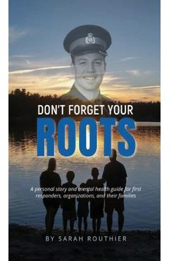 Don\'t Forget Your ROOTS: A personal story and mental health guide for first responders, organizations, and their families. - Sarah Routhier