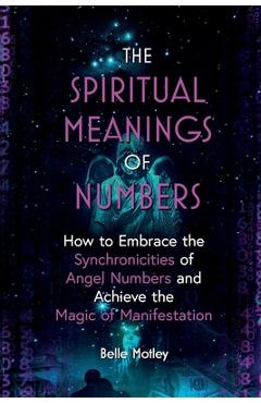 The Spiritual Meanings of Numbers: How to Embrace the Synchronicities of Angel Numbers and Achieve the Magic of Manifestation - Belle Motley