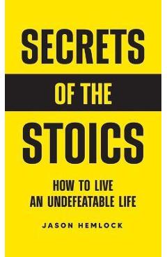 Secrets of the Stoics: How to Live an Undefeatable Life - Jason Hemlock