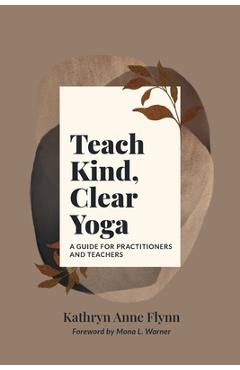 Teach kind, clear yoga: a guide for practitioners and teachers - kathryn a. flynn