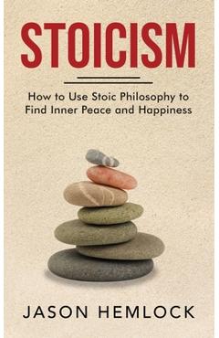 Stoicism: How to Use Stoic Philosophy to Find Inner Peace and Happiness - Jason Hemlock