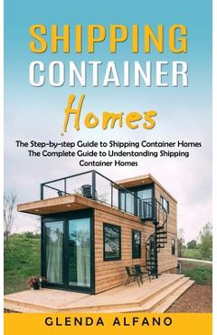 Shipping Container Homes: The Step-by-step Guide to Shipping Container Homes (The Complete Guide to Understanding Shipping Container Homes) - Glenda Alfano