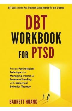DBT Workbook For PTSD: Proven Psychological Techniques for Managing Trauma & Emotional Healing with Dialectical Behavior Therapy DBT Skills t - Barrett Huang