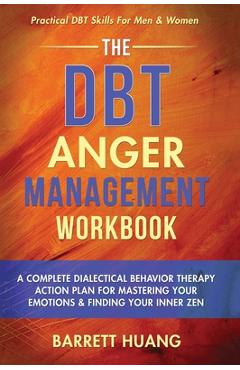 The DBT Anger Management Workbook: A Complete Dialectical Behavior Therapy Action Plan For Mastering Your Emotions & Finding Your Inner Zen Practical - Barrett Huang