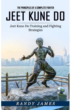 Jeet Kune Do: The Principles of a Complete Fighter (Jeet Kune Do Training and Fighting Strategies) - Randy James