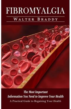 Fibromyalgia: A Practical Guide to Regaining Your Health (The Most Important Information You Need to Improve Your Health) - Walter Braddy