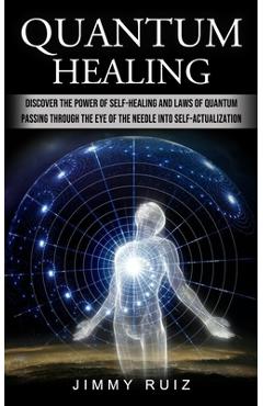 Quantum Healing: Discover The Power Of Self-healing And Laws Of Quantum (Passing Through The Eye Of The Needle Into Self-actualization) - Jimmy Ruiz