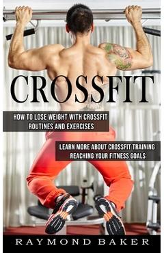 Crossfit: How To Lose Weight With Crossfit Routines And Exercises (Learn More About Crossfit Training Reaching Your Fitness Goal - Raymond Baker