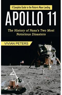 Apollo 11: A Complete Guide to the Historic Moon Landing (The History of Nasa's Two Most Notorious Disasters) - Vivian Peters