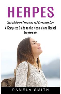 Herpes: Trusted Herpes Prevention and Permanent Cure (A Complete Guide to the Medical and Herbal Treatments) - Pamela Smith