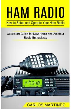 Ham Radio: How to Setup and Operate Your Ham Radio (Quickstart Guide for New Hams and Amateur Radio Enthusiasts) - Carlos Martinez