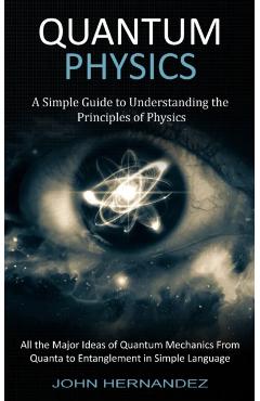 Quantum Physics: A Simple Guide to Understanding the Principles of Physics (All the Major Ideas of Quantum Mechanics From Quanta to Ent - John Hernandez - Imagine 1