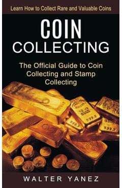 Coin Collecting: Learn How to Collect Rare and Valuable Coins (The Official Guide to Coin Collecting and Stamp Collecting) - Walter Yanez