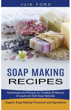 Soap Making Recipes: Techniques and Recipes for Creating All Manner of Liquid and Soft Soap Naturally (Organic Soap Making Procedure and In - Julie Ford