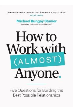 How to Work with (Almost) Anyone: Five Questions for Building the Best Possible Relationships - Michael Bungay Stanier