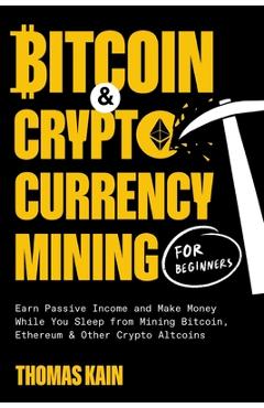 Bitcoin and Cryptocurrency Mining for Beginners: Earn Passive Income and Make Money While You Sleep from Mining Bitcoin, Ethereum and Other Crypto Alt - Thomas Kain