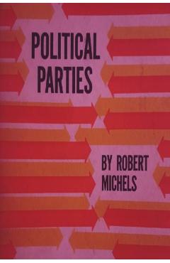 Political Parties: A Sociological Study of the Oligarchial Tendencies of Modern Democracy - Robert Michels