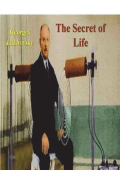 The Secret of Life: Cosmic Rays and Radiations of Living Beings - Georges Lakhovsky
