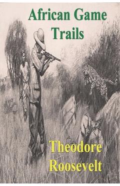 African Game Trails: An Account of the African Wanderings of an American Hunter-Natrualist - Theodore Roosevelt