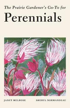 The Prairie Gardener\'s Go-To Guide for Perennials - Janet Melrose