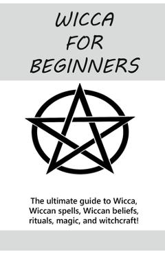 Wicca for Beginners: The ultimate guide to Wicca, Wiccan spells, Wiccan beliefs, rituals, magic, and witchcraft! - Stephanie Mills