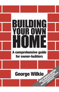 Building Your Own Home: A Comprehensive Guide for Owner-Builders - George Wilkie