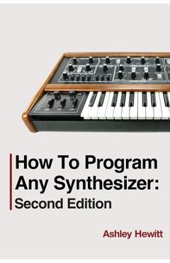 How To Program Any Synthesizer: Second Edition - Ashley Hewitt