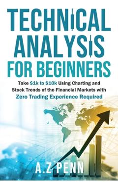 Technical Analysis for Beginners: Take $1k to $10k Using Charting and Stock Trends of the Financial Markets with Zero Trading Experience Required - A. Z. Penn