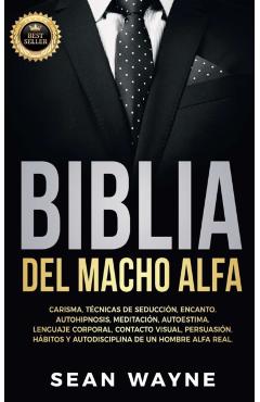 Biblia del Macho Alfa: Carisma, Técnicas de Seducción, Encanto. Autohipnosis, Meditación, Autoestima. Lenguaje Corporal, Contacto Visual, Per