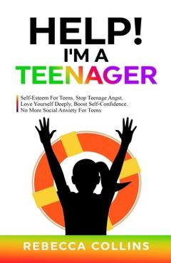 Help! I\'m A Teenager: Self-Esteem For Teens, Stop Teenage Angst, Love Yourself Deeply, Boost Self-Confidence. No More Social Anxiety For Tee - Rebecca Collins