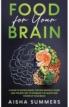 Food for your brain: A guide to eating smart, staying mentally sharp and the best diet to increase the health and power of your brain - Aisha Summers