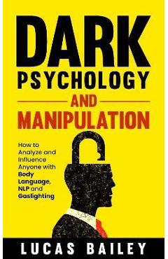 Dark Psychology and Manipulation: How to Analyze and Influence Anyone with Body Language, NLP, and Gaslighting - Lucas Bailey