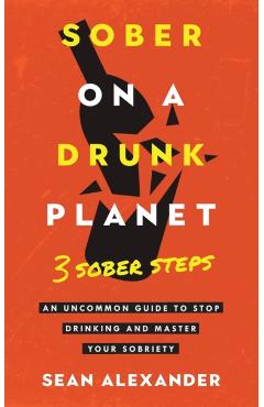 Sober On A Drunk Planet: 3 Sober Steps. An Uncommon Guide To Stop Drinking and Master Your Sobriety