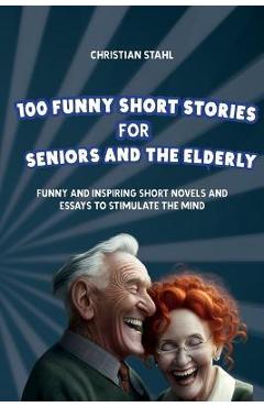 100 Funny Short Stories for Seniors and the Elderly: Funny and Inspiring Short Novels and Essays to Stimulate the Mind - Christian Stahl
