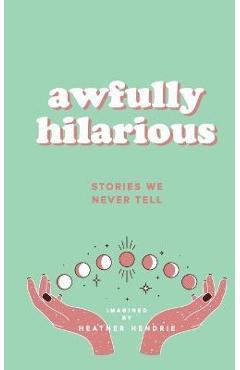 Awfully Hilarious: Stories We Never Tell - Heather A. Hendrie