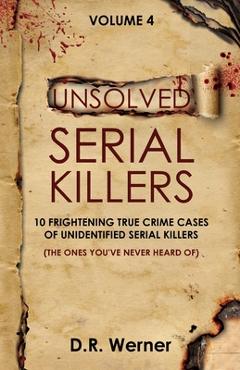 Unsolved Serial Killers - Volume 4: 10 Frightening True Crime Cases of Unidentified Serial Killers (The Ones You\'ve Never Heard of) - D. R. Werner