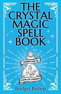 The Crystal Magic Spell Book: A Beginner's Guide For Healing, Love, and Prosperity - Bridget Bishop