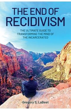 The End of Recidivism: The Ultimate Guide to Transforming the Mind of the Incarcerated - Gregory S. Labeet