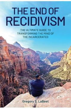 The End of Recidivism: The Ultimate Guide to Transforming the Mind of the Incarcerated - Gregory S. Labeet