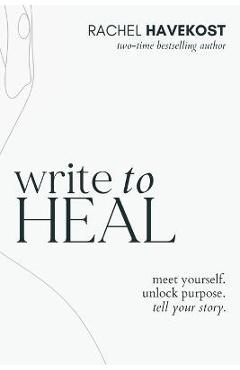 Write to Heal: A 30 Day Workbook for healing the past, unlocking creative purpose and turning wounds into wisdom to tell your story - Rachel Havekost