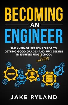 Becoming an Engineer: The Average Person\'s Guide to Getting Good Grades and Succeeding in Engineering and STEM School - Jake Ryland