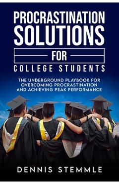 Procrastination Solutions For College Students: The Underground Playbook For Overcoming Procrastination And Achieving Peak Performance - Dennis Stemmle