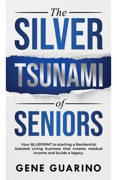 The Silver Tsunami of Seniors: Your BLUEPRINT to starting a Residential Assisted Living business that creates residual income and builds a legacy - Gene Guarino